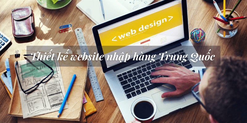 Lý do phải thiết kế website nhập hàng Trung Quốc là gì?