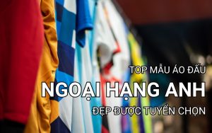 top mẫu áo đấu đẹp nhất ngoại hạng anh