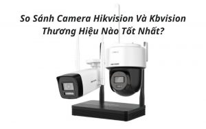 so sánh hikvision và kbvision